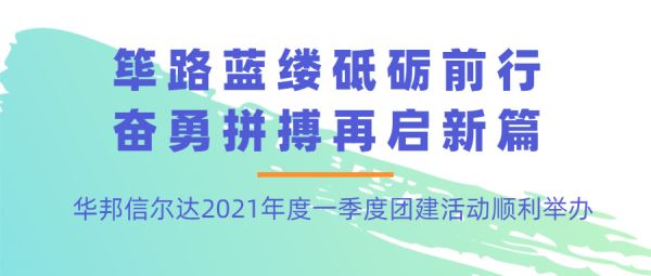 篳路藍縷砥礪前行 奮勇拼搏再啟新篇丨華邦信爾達2021年度一季度團建活動順利舉辦